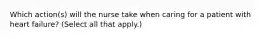 Which action(s) will the nurse take when caring for a patient with heart failure? (Select all that apply.)