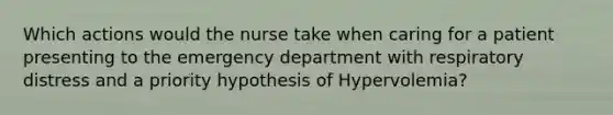 Which actions would the nurse take when caring for a patient presenting to the emergency department with respiratory distress and a priority hypothesis of Hypervolemia?