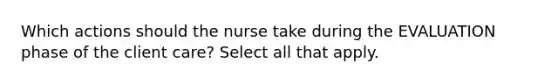 Which actions should the nurse take during the EVALUATION phase of the client care? Select all that apply.