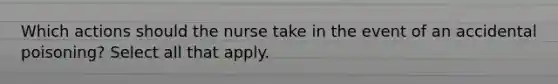 Which actions should the nurse take in the event of an accidental poisoning? Select all that apply.