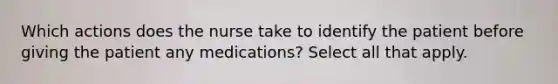 Which actions does the nurse take to identify the patient before giving the patient any medications? Select all that apply.