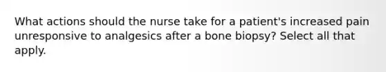 What actions should the nurse take for a patient's increased pain unresponsive to analgesics after a bone biopsy? Select all that apply.