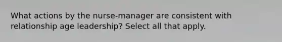 What actions by the nurse-manager are consistent with relationship age leadership? Select all that apply.