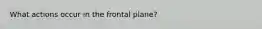 What actions occur in the frontal plane?