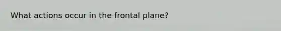 What actions occur in the frontal plane?