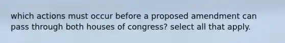 which actions must occur before a proposed amendment can pass through both houses of congress? select all that apply.