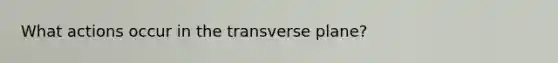 What actions occur in the transverse plane?