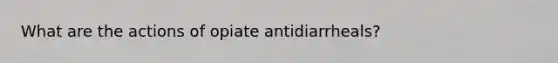 What are the actions of opiate antidiarrheals?