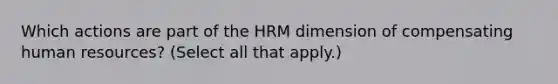 Which actions are part of the HRM dimension of compensating human resources? (Select all that apply.)