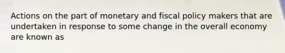 Actions on the part of monetary and <a href='https://www.questionai.com/knowledge/kPTgdbKdvz-fiscal-policy' class='anchor-knowledge'>fiscal policy</a> makers that are undertaken in response to some change in the overall economy are known as