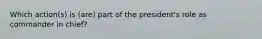 Which action(s) is (are) part of the president's role as commander in chief?