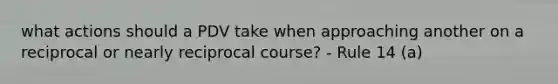 what actions should a PDV take when approaching another on a reciprocal or nearly reciprocal course? - Rule 14 (a)