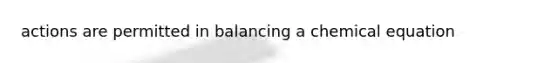 actions are permitted in balancing a chemical equation