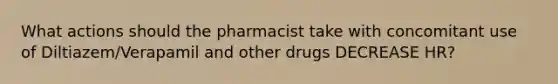 What actions should the pharmacist take with concomitant use of Diltiazem/Verapamil and other drugs DECREASE HR?