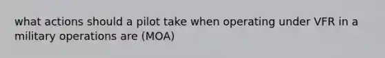 what actions should a pilot take when operating under VFR in a military operations are (MOA)