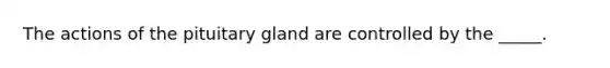 The actions of the pituitary gland are controlled by the _____.