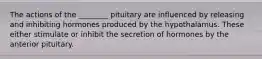 The actions of the ________ pituitary are influenced by releasing and inhibiting hormones produced by the hypothalamus. These either stimulate or inhibit the secretion of hormones by the anterior pituitary.