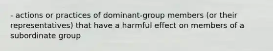 - actions or practices of dominant-group members (or their representatives) that have a harmful effect on members of a subordinate group