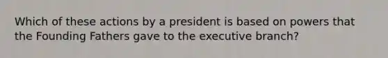 Which of these actions by a president is based on powers that the Founding Fathers gave to <a href='https://www.questionai.com/knowledge/kBllUhZHhd-the-executive-branch' class='anchor-knowledge'>the executive branch</a>?