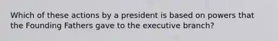 Which of these actions by a president is based on powers that the Founding Fathers gave to the executive branch?​