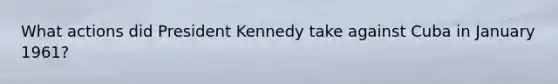 What actions did President Kennedy take against Cuba in January 1961?