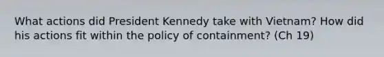 What actions did President Kennedy take with Vietnam? How did his actions fit within the policy of containment? (Ch 19)