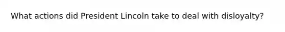 What actions did President Lincoln take to deal with disloyalty?