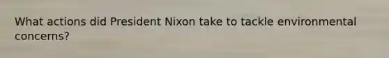 What actions did President Nixon take to tackle environmental concerns?