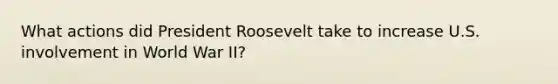 What actions did President Roosevelt take to increase U.S. involvement in World War II?