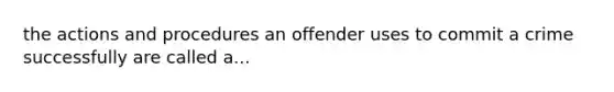 the actions and procedures an offender uses to commit a crime successfully are called a...