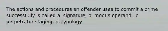 The actions and procedures an offender uses to commit a crime successfully is called a. signature. b. modus operandi. c. perpetrator staging. d. typology.