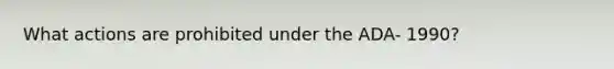 What actions are prohibited under the ADA- 1990?