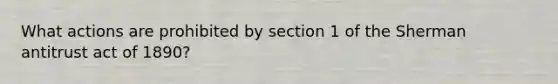 What actions are prohibited by section 1 of the Sherman antitrust act of 1890?