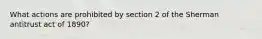 What actions are prohibited by section 2 of the Sherman antitrust act of 1890?