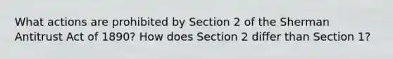 What actions are prohibited by Section 2 of the Sherman Antitrust Act of 1890? How does Section 2 differ than Section 1?