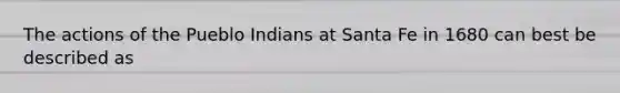 The actions of the Pueblo Indians at Santa Fe in 1680 can best be described as