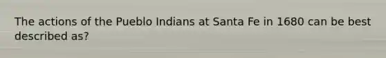 The actions of the Pueblo Indians at Santa Fe in 1680 can be best described as?