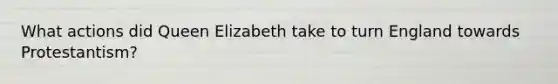 What actions did Queen Elizabeth take to turn England towards Protestantism?