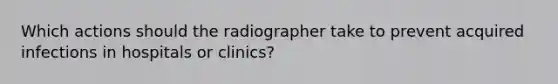 Which actions should the radiographer take to prevent acquired infections in hospitals or clinics?