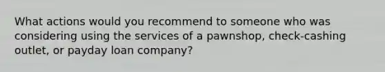 What actions would you recommend to someone who was considering using the services of a pawnshop, check-cashing outlet, or payday loan company?