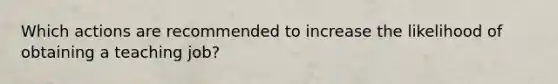 Which actions are recommended to increase the likelihood of obtaining a teaching job?