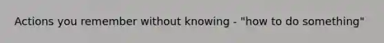 Actions you remember without knowing - "how to do something"