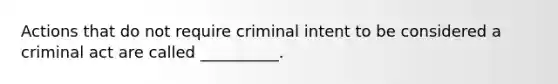 Actions that do not require criminal intent to be considered a criminal act are called __________.