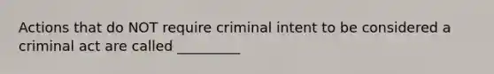 Actions that do NOT require criminal intent to be considered a criminal act are called _________