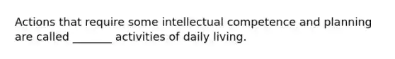 Actions that require some intellectual competence and planning are called _______ activities of daily living.​