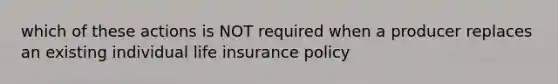 which of these actions is NOT required when a producer replaces an existing individual life insurance policy