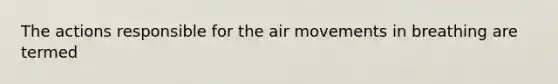 The actions responsible for the air movements in breathing are termed