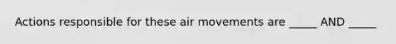 Actions responsible for these air movements are _____ AND _____