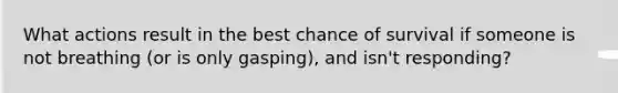 What actions result in the best chance of survival if someone is not breathing (or is only gasping), and isn't responding?