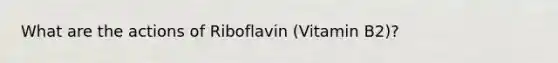 What are the actions of Riboflavin (Vitamin B2)?
